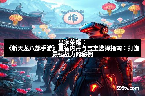皇家荣耀：《新天龙八部手游》星宿内丹与宝宝选择指南：打造最强战力的秘钥